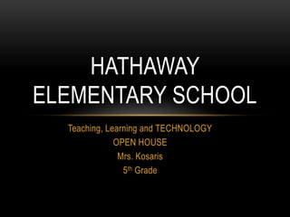 Teaching, Learning and TECHNOLOGY
OPEN HOUSE
Mrs. Kosaris
5th Grade
HATHAWAY
ELEMENTARY SCHOOL
 