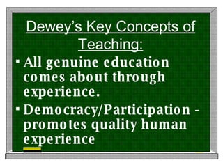 Dewey’s Key Concepts of Teaching: All genuine education comes about through experience. Democracy/Participation - promotes quality human experience 