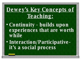Dewey’s Key Concepts of Teaching: Continuity - builds upon experiences that are worth while Interaction/Participative- it’s a social process 