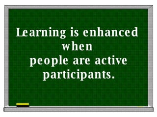 Learning is enhanced  when  people are active participants. 