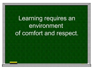 Learning requires an environment  of comfort and respect. 