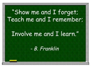 “ Show me and I forget; Teach me and I remember;  Involve me and I learn.” - B. Franklin   