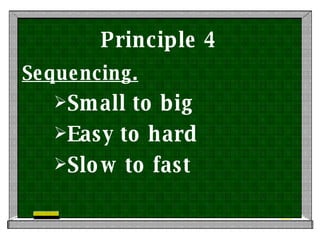 Principle 4 Sequencing. Small to big Easy to hard Slow to fast 