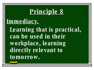 Principle 8 Immediacy. Learning that is practical, can be used in their workplace, learning directly relevant to tomorrow.  