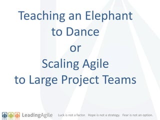 Luck is not a factor. Hope is not a strategy. Fear is not an option.
Teaching an Elephant
to Dance
or
Scaling Agile
to Large Project Teams
 