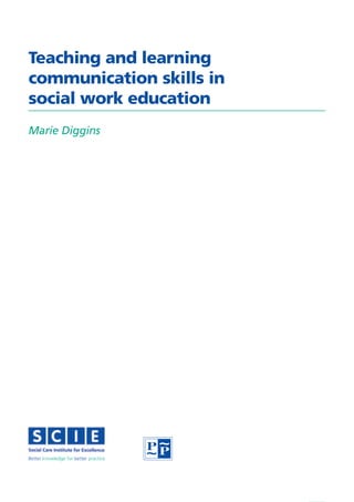 Teaching and learning
communication skills in
social work education
Marie Diggins




Better knowledge for better practice




                                       i