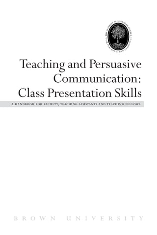 Teaching and Persuasive
Communication:
Class Presentation Skills
a handbook for faculty, teaching assistants and teaching fellows
b r o w n u n i v e r s i t y
 