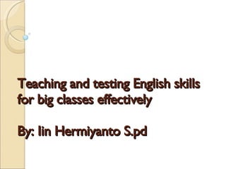 Teaching and testing English skills for big classes effectively  By: Iin Hermiyanto S.pd 