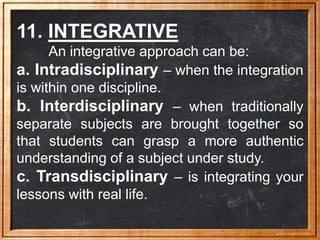 11. INTEGRATIVE
An integrative approach can be:
a. Intradisciplinary – when the integration
is within one discipline.
b. I...