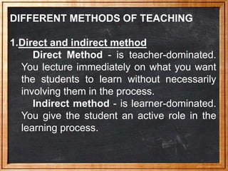 DIFFERENT METHODS OF TEACHING
1.Direct and indirect method
Direct Method - is teacher-dominated.
You lecture immediately o...