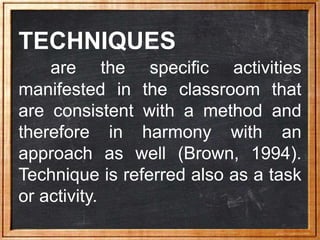TECHNIQUES
are the specific activities
manifested in the classroom that
are consistent with a method and
therefore in harm...