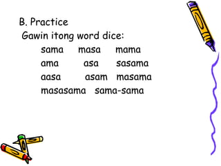 B. Practice
Gawin itong word dice:
sama masa mama
ama asa sasama
aasa asam masama
masasama sama-sama
 