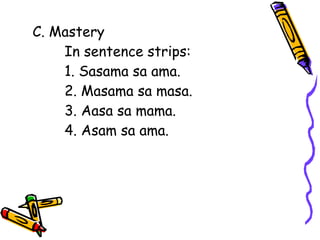 C. Mastery
In sentence strips:
1. Sasama sa ama.
2. Masama sa masa.
3. Aasa sa mama.
4. Asam sa ama.
 