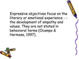 Expressive objectives focus on the
literary or emotional experience - -
the development of empathy and
values. They are not stated in
behavioral terms (Ocampo &
Hermosa, 1997).
 