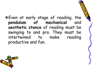 ❖Even at early stage of reading, the
pendulum of mechanical and
aesthetic stance of reading must be
swinging to and pro. They must be
intertwined to make reading
productive and fun.
 