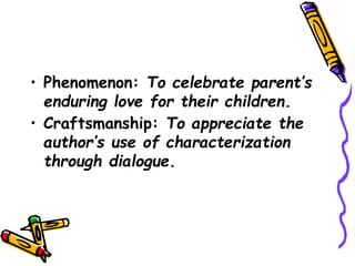 • Phenomenon: To celebrate parent’s
enduring love for their children.
• Craftsmanship: To appreciate the
author’s use of characterization
through dialogue.
 