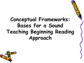 Conceptual Frameworks:
Bases for a Sound
Teaching Beginning Reading
Approach
 