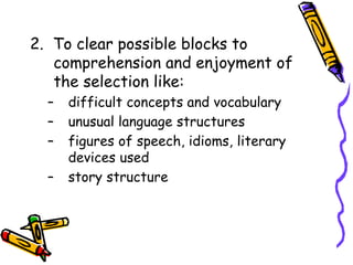 2. To clear possible blocks to
comprehension and enjoyment of
the selection like:
– difficult concepts and vocabulary
– unusual language structures
– figures of speech, idioms, literary
devices used
– story structure
 