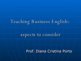 Teaching Business English:  aspects to consider Prof. Diana Cristina Porto 