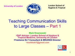 Teaching Communication Skills to Large Classes –  Part 1 ,[object Object],[object Object],[object Object],[object Object],University of London London School of  Hygiene & Tropical 