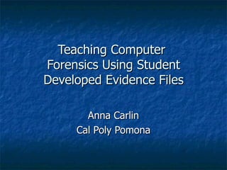 Teaching Computer  Forensics Using Student Developed Evidence Files Anna Carlin Cal Poly Pomona 