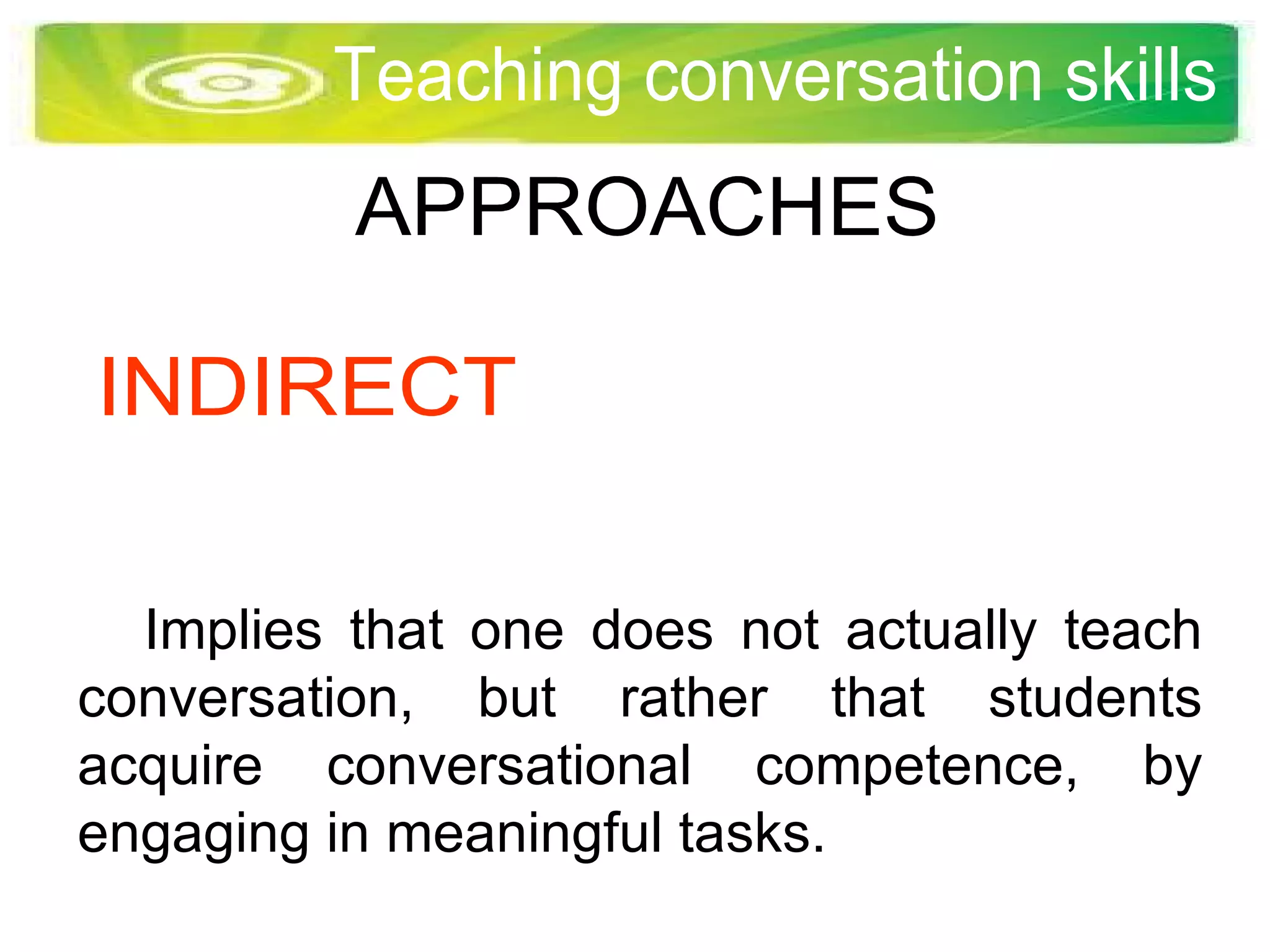 The speech communication process APPROACHES Teaching conversation skills INDIRECT Implies that one does not actually teach conversation, but rather that students acquire conversational competence, by engaging in meaningful tasks.