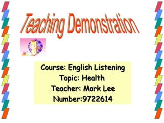 Course: English Listening Topic: Health  Teacher: Mark Lee Number:9722614 Teaching Demonstration 