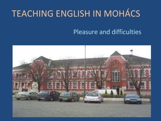 TEACHING ENGLISH IN MOHÁCS Pleasure  and difficulties 