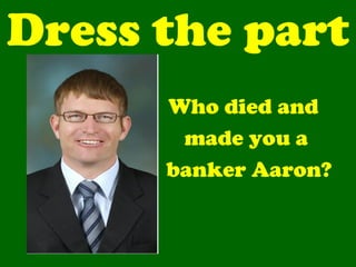 Dress the part
      Who died and
       made you a
      banker Aaron?
 