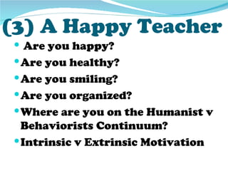 (3) A Happy Teacher
  Are you happy?
  Are you healthy?
  Are you smiling?
  Are you organized?
  Where are you on the Humanist v
   Behaviorists Continuum?
  Intrinsic v Extrinsic Motivation
 