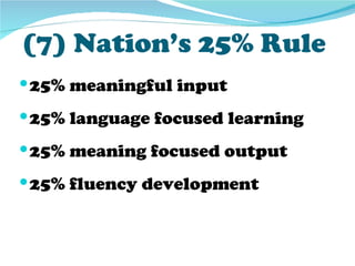 (7) Nation’s 25% Rule
 25% meaningful input
 25% language focused learning
 25% meaning focused output
 25% fluency development
 