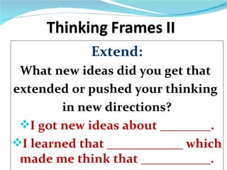 Extend:
 What new ideas did you get that
extended or pushed your thinking
        in new directions?
 I got new ideas about ________.
I learned that ____________ which
 made me think that ___________.
 