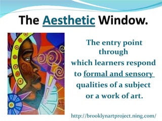 The entry point
         through
which learners respond
 to formal and sensory
  qualities of a subject
     or a work of art.

http://brooklynartproject.ning.com/
 