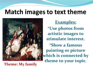 Examples:
                      *Use photos from
                      artistic images to
                     stimulate interest.
                       *Show a famous
                     painting or picture
                   which is connected by
                    theme to your topic.
Theme: My family
 