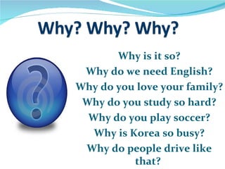 Why is it so?
 Why do we need English?
Why do you love your family?
 Why do you study so hard?
  Why do you play soccer?
   Why is Korea so busy?
 Why do people drive like
           that?
 