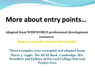Adapted from WIDEWORLD professional development
                    resources.
       http://www.wideworld.pz.harvard.edu/

  These examples were excerpted and adapted from:
   Davis, J. (1996). The MUSE Book. Cambridge, MA:
  President and Fellows of Harvard College/Harvard
                       Project Zero
 