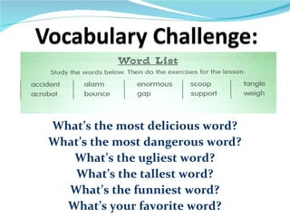 What’s the most delicious word?
What’s the most dangerous word?
   What’s the ugliest word?
   What’s the tallest word?
  What’s the funniest word?
  What’s your favorite word?
 