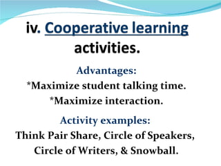 Advantages:
  *Maximize student talking time.
      *Maximize interaction.
        Activity examples:
Think Pair Share, Circle of Speakers,
   Circle of Writers, & Snowball.
 