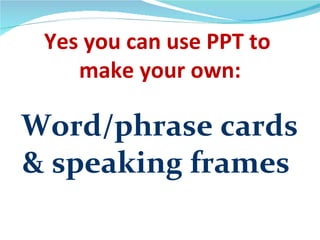 Yes you can use PPT to
    make your own:

Word/phrase cards
& speaking frames
 