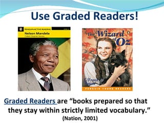 Use Graded Readers!




Graded Readers are “books prepared so that
 they stay within strictly limited vocabulary.”
                  (Nation, 2001)
 
