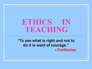 ETHICS  IN TEACHING “ To see what is right and not to do it is want of courage.” -  Confucius 