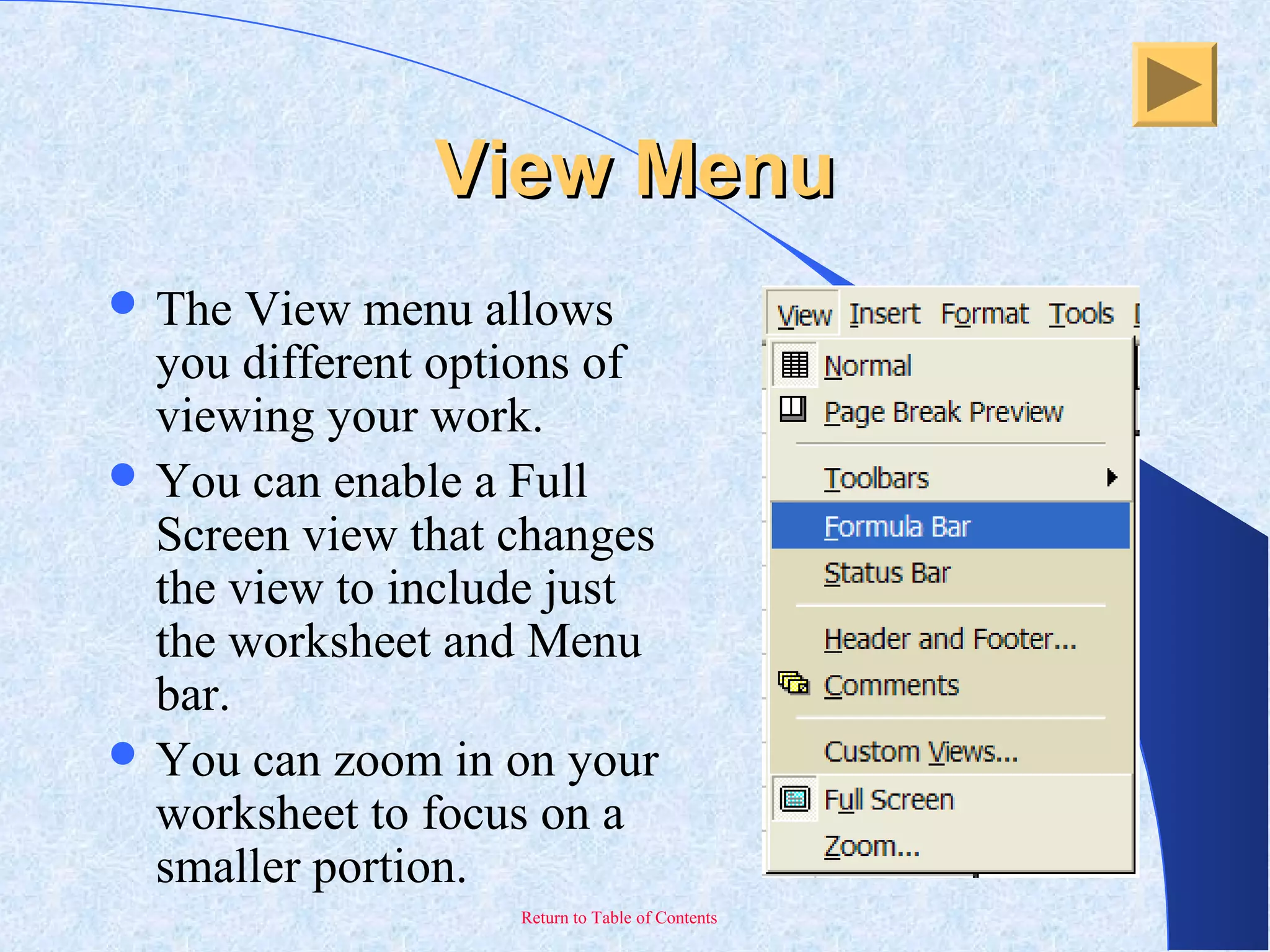 Return to Table of Contents
View MenuView Menu
 The View menu allows
you different options of
viewing your work.
 You can enable a Full
Screen view that changes
the view to include just
the worksheet and Menu
bar.
 You can zoom in on your
worksheet to focus on a
smaller portion.
 
