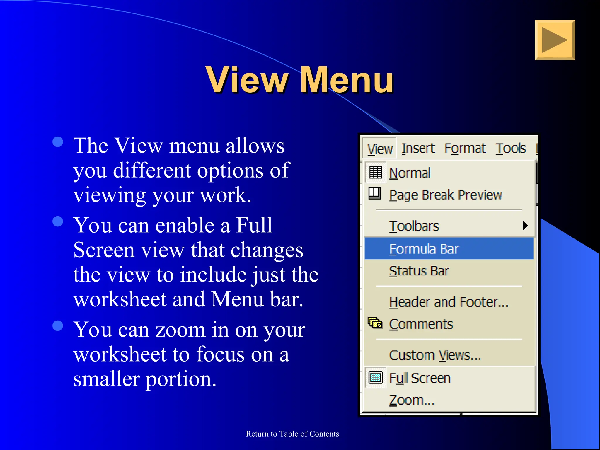 Return to Table of Contents
View Menu
View Menu
 The View menu allows
you different options of
viewing your work.
 You can enable a Full
Screen view that changes
the view to include just the
worksheet and Menu bar.
 You can zoom in on your
worksheet to focus on a
smaller portion.
 