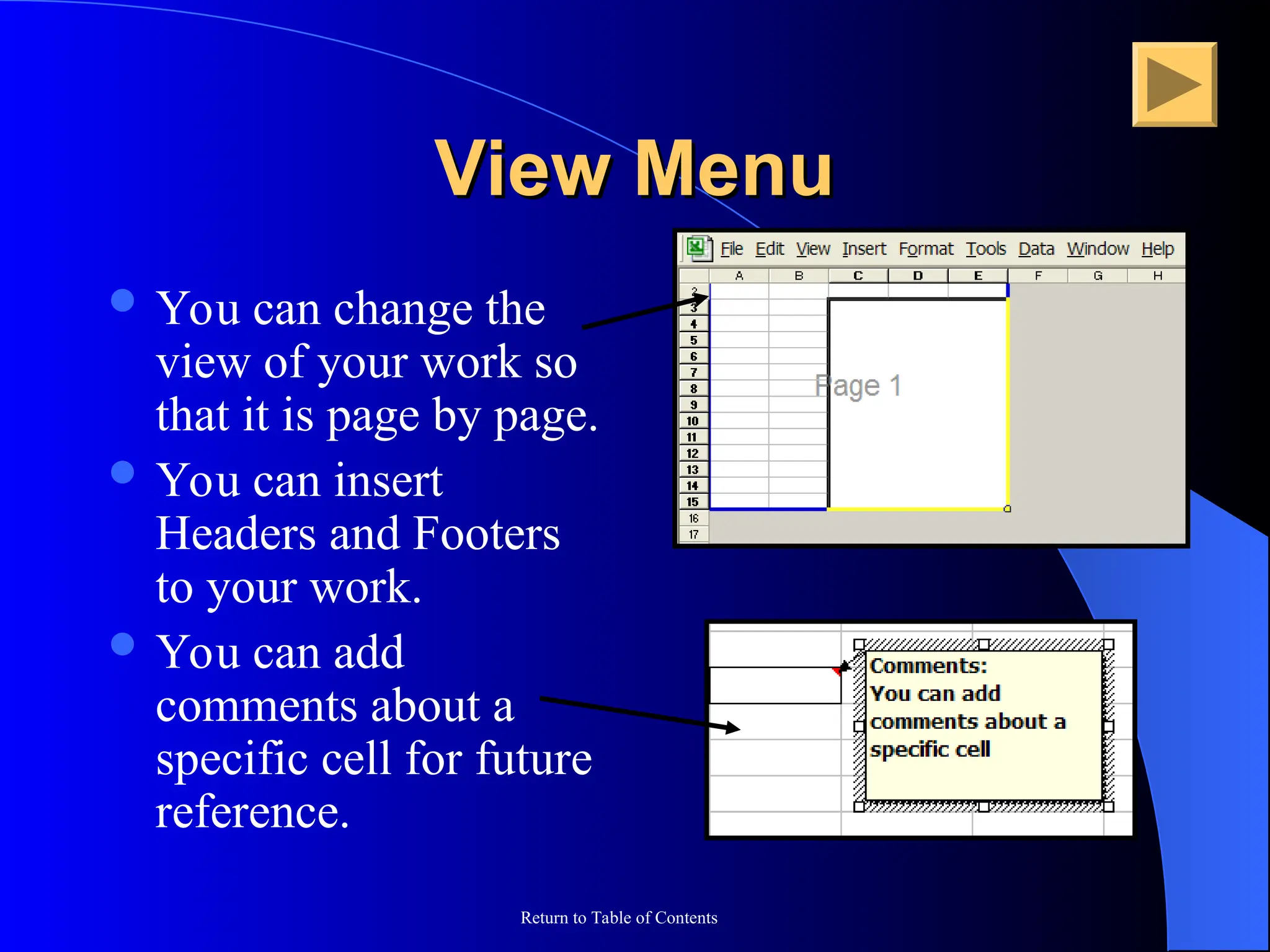 Return to Table of Contents
View Menu
View Menu
 You can change the
view of your work so
that it is page by page.
 You can insert
Headers and Footers
to your work.
 You can add
comments about a
specific cell for future
reference.
 