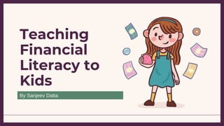 Teaching
Financial
Literacy to
Kids
By Sanjeev Datta
 