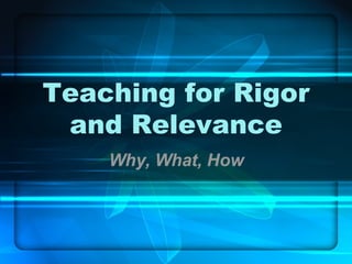 Teaching for Rigor and Relevance Why, What, How 