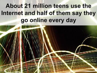 About 21 million teens use the Internet and half of them say they go online every day