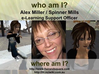 where am I? http://www.flairandsquare.com http://ltt.nciwiki.com.au who am I? Alex Miller / Spinner Mills e-Learning Support Officer