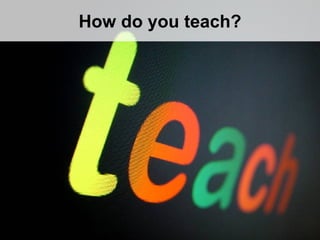 How do you teach?