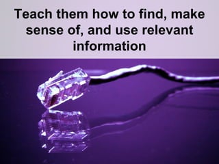 Teach them how to find, make sense of, and use relevant information